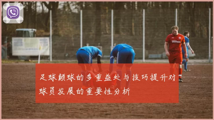 足球颠球的多重益处与技巧提升对球员发展的重要性分析