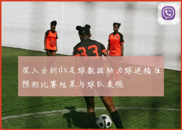 深入分析ds足球数据助力球迷精准预测比赛结果与球队表现