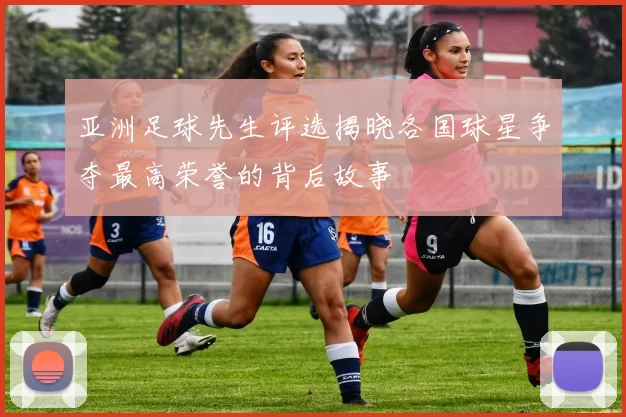 亚洲足球先生评选揭晓各国球星争夺最高荣誉的背后故事