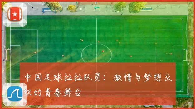 中国足球拉拉队员：激情与梦想交织的青春舞台