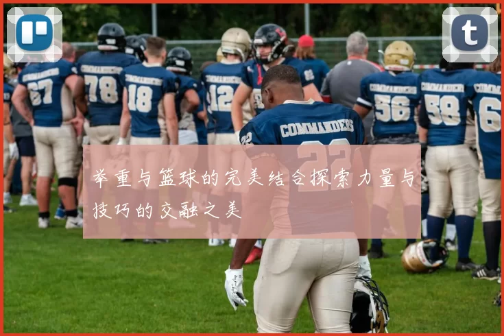举重与篮球的完美结合探索力量与技巧的交融之美