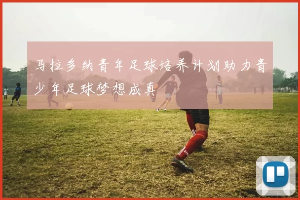 马拉多纳青年足球培养计划助力青少年足球梦想成真