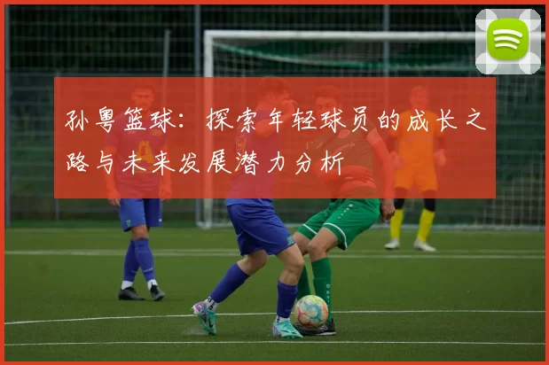 孙粤篮球：探索年轻球员的成长之路与未来发展潜力分析