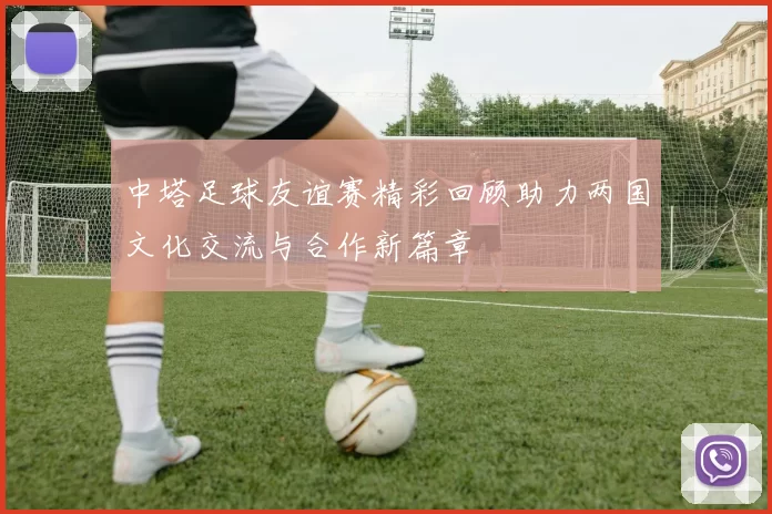 中塔足球友谊赛精彩回顾助力两国文化交流与合作新篇章