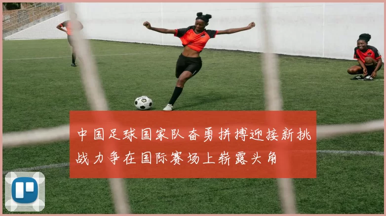 中国足球国家队奋勇拼搏迎接新挑战力争在国际赛场上崭露头角