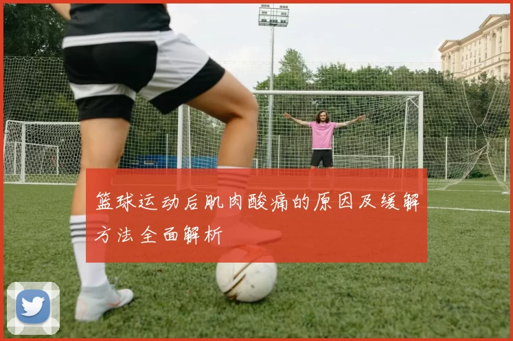 篮球运动后肌肉酸痛的原因及缓解方法全面解析