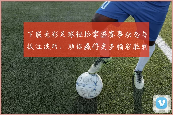 下载竞彩足球轻松掌握赛事动态与投注技巧，助你赢得更多精彩胜利