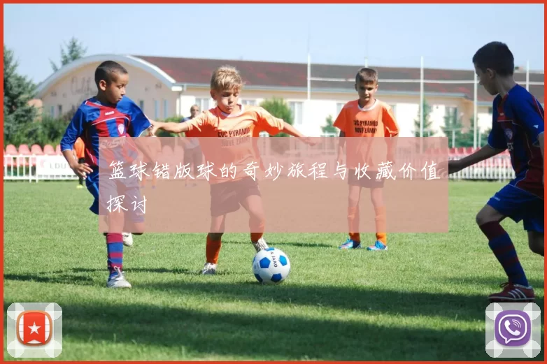 篮球错版球的奇妙旅程与收藏价值探讨